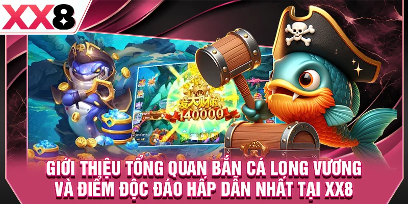 Giới thiệu tổng quan bắn cá long vương và điểm độc đáo hấp dẫn nhất tại XX8